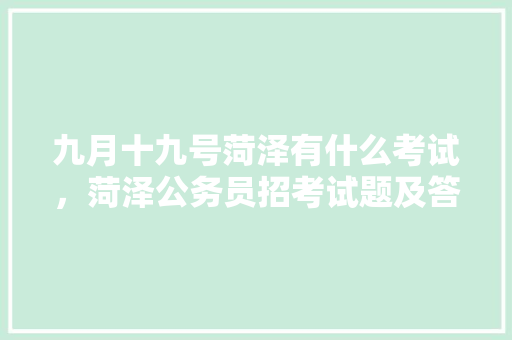九月十九号菏泽有什么考试，菏泽公务员招考试题及答案 教育科普