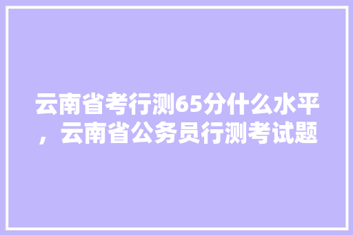云南省考行测65分什么水平，云南省公务员行测考试题型