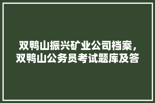 双鸭山振兴矿业公司档案，双鸭山公务员考试题库及答案 教育科普