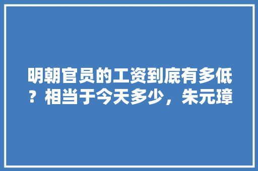 明朝官员的工资到底有多低？相当于今天多少，朱元璋出考题 专业填报