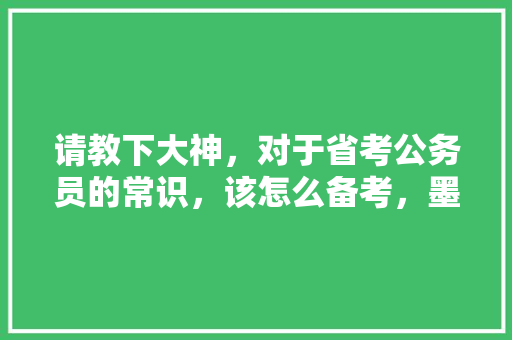 请教下大神，对于省考公务员的常识，该怎么备考，墨西哥公务员考试题型分布 专业填报