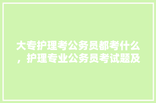 大专护理考公务员都考什么，护理专业公务员考试题及答案 大学排名