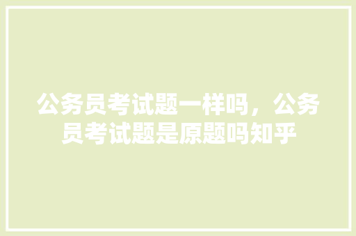 公务员考试题一样吗，公务员考试题是原题吗知乎 建筑考试