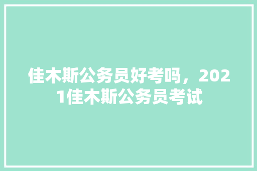 佳木斯公务员好考吗，2021佳木斯公务员考试 教育科普
