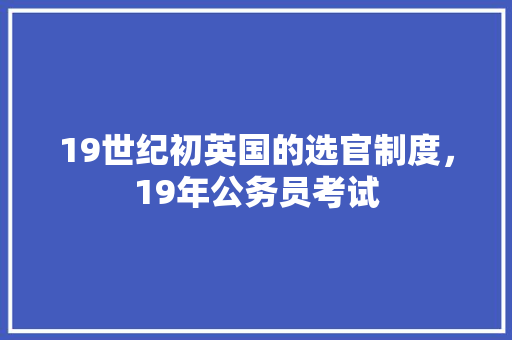 19世纪初英国的选官制度，19年公务员考试 专业填报