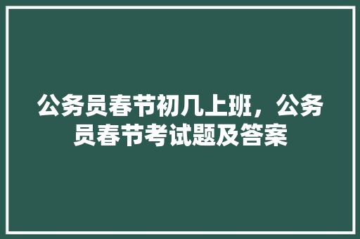公务员春节初几上班，公务员春节考试题及答案