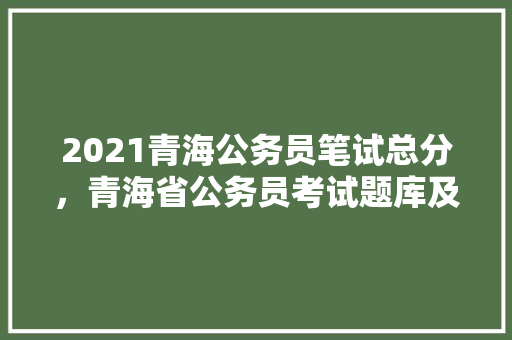 2021青海公务员笔试总分，青海省公务员考试题库及答案 教育科普