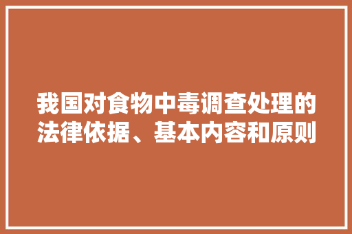 我国对食物中毒调查处理的法律依据、基本内容和原则有哪些要求，食物中毒题目 专业填报