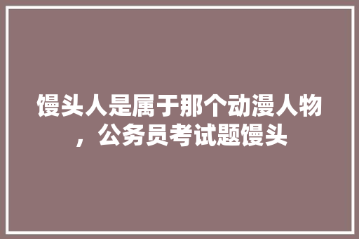 馒头人是属于那个动漫人物，公务员考试题馒头 建筑考试