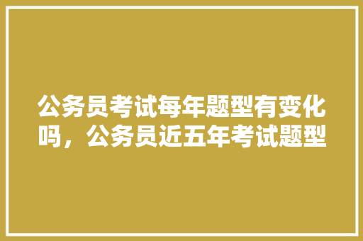 公务员考试每年题型有变化吗，公务员近五年考试题型有哪些 建筑考试