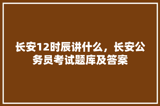 长安12时辰讲什么，长安公务员考试题库及答案 教育科普