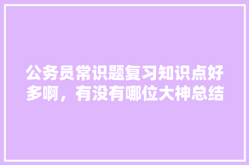 公务员常识题复习知识点好多啊，有没有哪位大神总结了常考知识点，张仲景考证