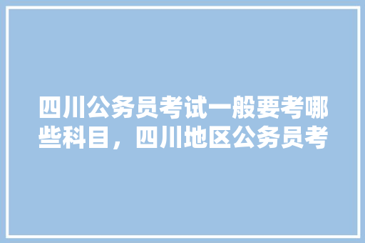 四川公务员考试一般要考哪些科目，四川地区公务员考试题目及答案 公考知识