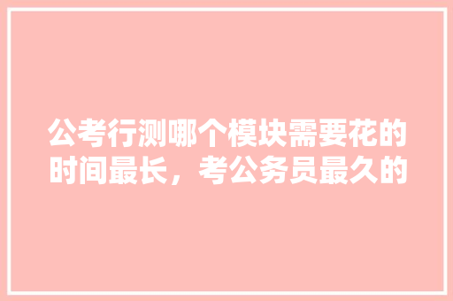 公考行测哪个模块需要花的时间最长，考公务员最久的人