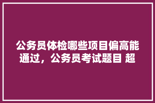 公务员体检哪些项目偏高能通过，公务员考试题目 超标怎么办 公考知识