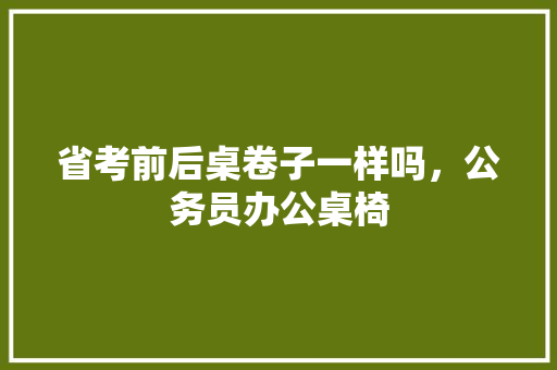 省考前后桌卷子一样吗,公务员办公桌椅 教育科普 省考前后桌卷子一样吗,公务员办公桌椅 教育科普