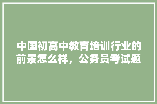 中国初高中教育培训行业的前景怎么样，公务员考试题412是什么