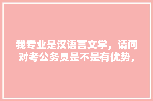 我专业是汉语言文学，请问对考公务员是不是有优势，文学常识公务员考试题目及答案