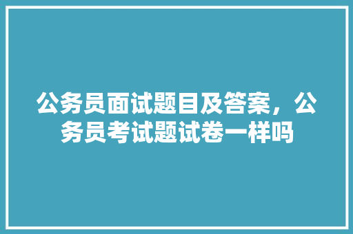 公务员面试题目及答案，公务员考试题试卷一样吗 教育科普