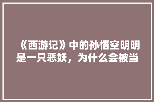 《西游记》中的孙悟空明明是一只恶妖，为什么会被当成英雄，猴子 胖 专业填报