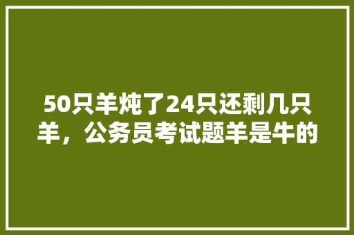 50只羊炖了24只还剩几只羊，公务员考试题羊是牛的一半 教育科普