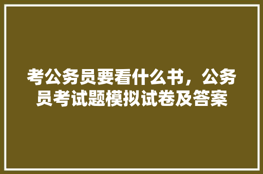 考公务员要看什么书，公务员考试题模拟试卷及答案 公考知识