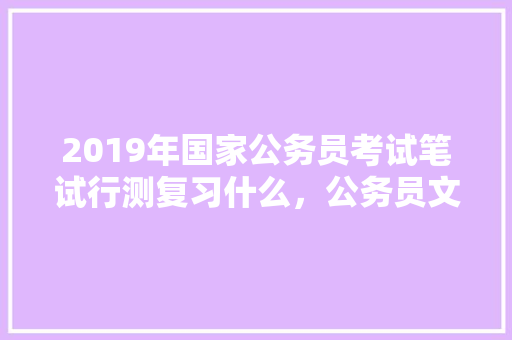 2019年国家公务员考试笔试行测复习什么，公务员文字推理考试题及答案 教育科普