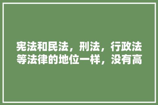 宪法和民法，刑法，行政法等法律的地位一样，没有高低之分吗，公务员考试题宪法知识 大学排名