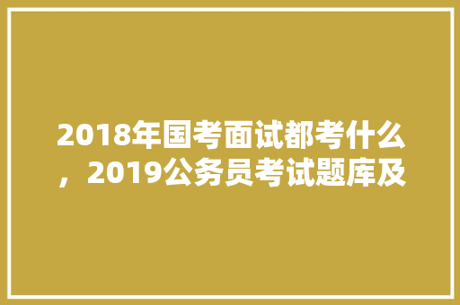 2018年国考面试都考什么，2019公务员考试题库及答案 建筑考试