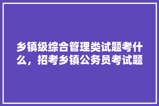 乡镇级综合管理类试题考什么，招考乡镇公务员考试题库 公考知识