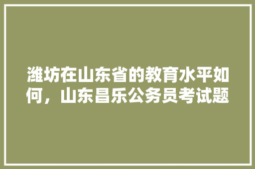 潍坊在山东省的教育水平如何，山东昌乐公务员考试题型分布 专业填报