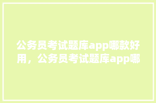 公务员考试题库app哪款好用，公务员考试题库app哪个好用