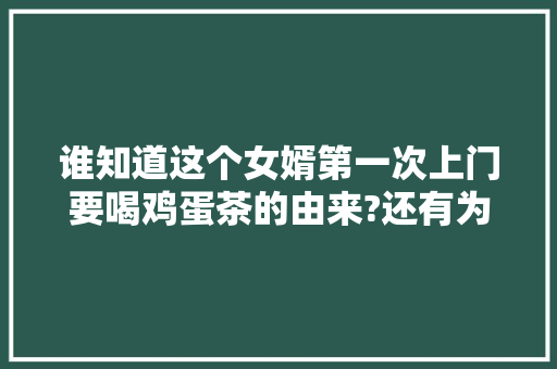 谁知道这个女婿第一次上门要喝鸡蛋茶的由来?还有为什么说不能喝完?谢谢，茶叶鸡蛋配料 大学排名