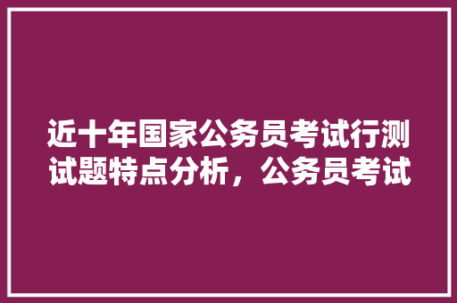 近十年国家公务员考试行测试题特点分析，公务员考试题库2013下载 建筑考试