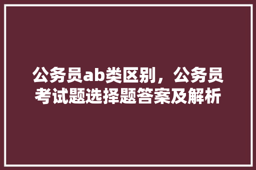 公务员ab类区别，公务员考试题选择题答案及解析 建筑考试