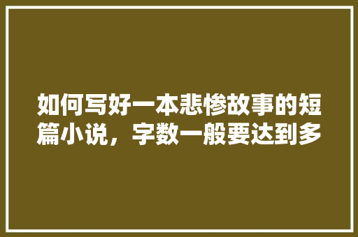 如何写好一本悲惨故事的短篇小说，字数一般要达到多少万以上，高考题海明威的小说答案 建筑考试