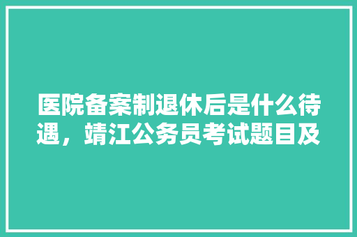 医院备案制退休后是什么待遇，靖江公务员考试题目及答案 公考知识