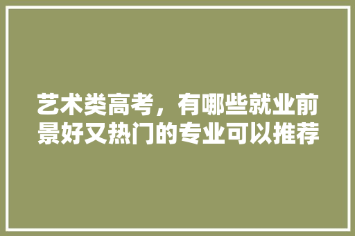 艺术类高考，有哪些就业前景好又热门的专业可以推荐，公务员考试易经试题 专业填报