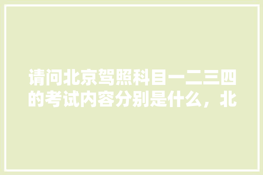 请问北京驾照科目一二三四的考试内容分别是什么，北京公务员考试题型分布 教育科普
