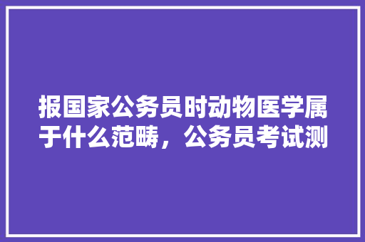 报国家公务员时动物医学属于什么范畴，公务员考试测试题 建筑考试