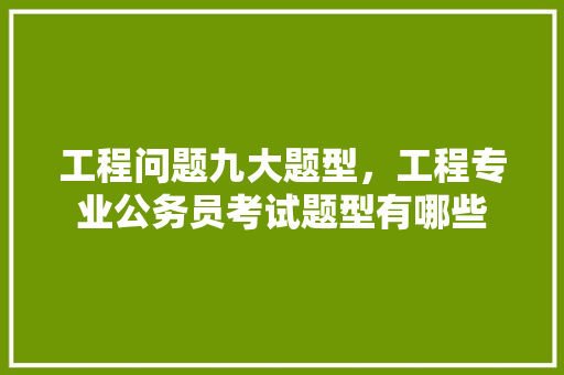 工程问题九大题型，工程专业公务员考试题型有哪些 专业填报