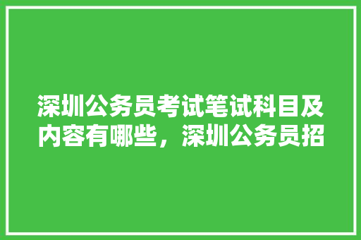 深圳公务员考试笔试科目及内容有哪些，深圳公务员招聘考试题库及答案 教育科普