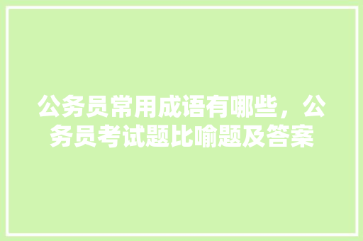 公务员常用成语有哪些，公务员考试题比喻题及答案 建筑考试