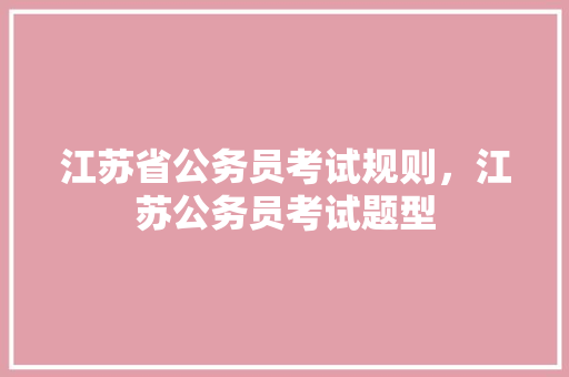 江苏省公务员考试规则，江苏公务员考试题型 教育科普