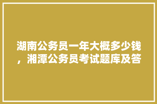 湖南公务员一年大概多少钱，湘潭公务员考试题库及答案