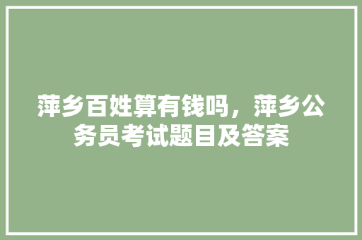萍乡百姓算有钱吗，萍乡公务员考试题目及答案 公考知识
