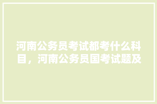 河南公务员考试都考什么科目，河南公务员国考试题及答案 教育科普