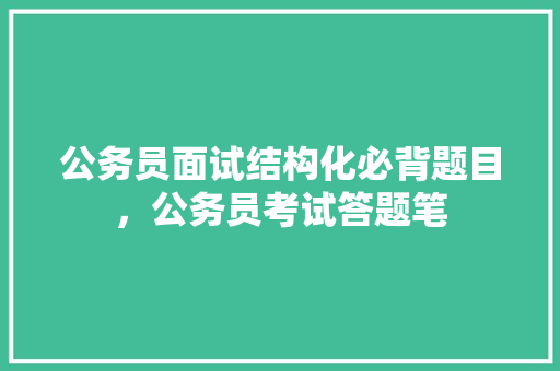 公务员面试结构化必背题目，公务员考试答题笔 专业填报