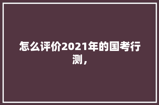 怎么评价2021年的国考行测，