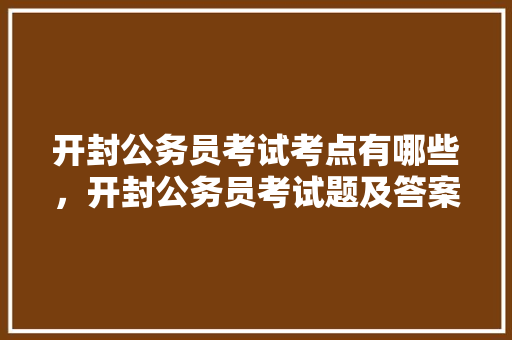 开封公务员考试考点有哪些，开封公务员考试题及答案 公考知识